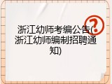 浙江幼师考编公告(浙江幼师编制招聘通知)