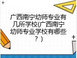 广西南宁幼师专业有几所学校(广西南宁幼师专业学校有哪些？)