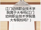 江门幼师职业技术学院属于大专吗(江门幼师职业技术学院是大专院校吗？)