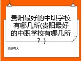 贵阳最好的中职学校有哪几所(贵阳最好的中职学校有哪几所？)