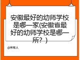 安徽最好的幼师学校是哪一家(安徽省最好的幼师学校是哪一所？)