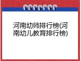 河南幼师排行榜(河南幼儿教育排行榜)