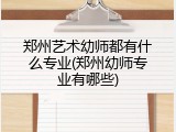 郑州艺术幼师都有什么专业(郑州幼师专业有哪些)