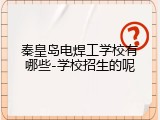 秦皇岛电焊工学校有哪些-学校招生的呢