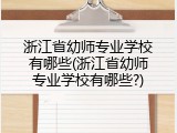 浙江省幼师专业学校有哪些(浙江省幼师专业学校有哪些?)