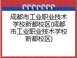 成都市工业职业技术学校新都校区(成都市工业职业技术学校新都校区)