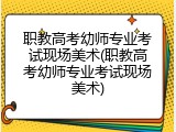 职教高考幼师专业考试现场美术(职教高考幼师专业考试现场美术)