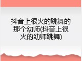 抖音上很火的跳舞的那个幼师(抖音上很火的幼师跳舞)