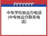 中专学校就业办电话(中专就业办联系电话)