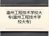 惠州工程技术学校大专(惠州工程技术学校大专)