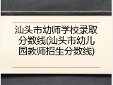 汕头市幼师学校录取分数线(汕头市幼儿园教师招生分数线)