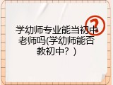 学幼师专业能当初中老师吗(学幼师能否教初中？)