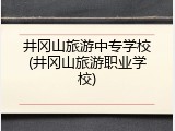 井冈山旅游中专学校(井冈山旅游职业学校)