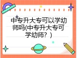 中专升大专可以学幼师吗(中专升大专可学幼师？)