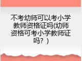 不考幼师可以考小学教师资格证吗(幼师资格可考小学教师证吗？)