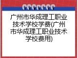广州市华成理工职业技术学校学费(广州市华成理工职业技术学校费用)