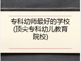 专科幼师最好的学校(顶尖专科幼儿教育院校)