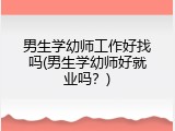 男生学幼师工作好找吗(男生学幼师好就业吗？)