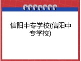 信阳中专学校(信阳中专学校)