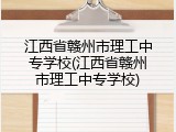 江西省赣州市理工中专学校(江西省赣州市理工中专学校)