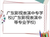 广东影视表演中专学校(广东影视表演中等专业学校)