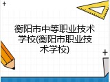 衡阳市中等职业技术学校(衡阳市职业技术学校)