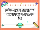 南宁可以读幼师的学校(南宁幼师专业学校)