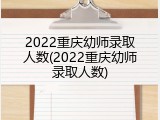 2022重庆幼师录取人数(2022重庆幼师录取人数)