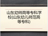 山东幼师高等专科学校(山东幼儿师范高等专科)