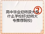 高中毕业幼师读大专什么学校好(幼师大专推荐院校)