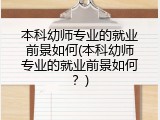 本科幼师专业的就业前景如何(本科幼师专业的就业前景如何？)