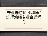 专业选幼师可以吗("选择幼师专业合适吗")
