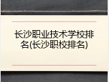 长沙职业技术学校排名(长沙职校排名)