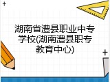 湖南省澧县职业中专学校(湖南澧县职专教育中心)