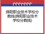 绵阳职业技术学校分数线(绵阳职业技术学校分数线)