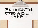 石家庄有哪些好的中专学校(石家庄优质中专学校推荐)