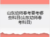 山东幼师春考要考哪些科目(山东幼师春考科目)