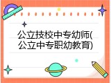 公立技校中专幼师(公立中专职幼教育)