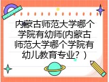内蒙古师范大学哪个学院有幼师(内蒙古师范大学哪个学院有幼儿教育专业？)