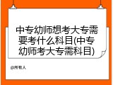 中专幼师想考大专需要考什么科目(中专幼师考大专需科目)
