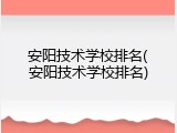 安阳技术学校排名(安阳技术学校排名)