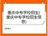 重庆中专学校招生(重庆中专学校招生信息)