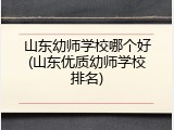 山东幼师学校哪个好(山东优质幼师学校排名)