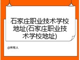 石家庄职业技术学校地址(石家庄职业技术学校地址)