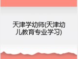 天津学幼师(天津幼儿教育专业学习)