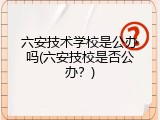 六安技术学校是公办吗(六安技校是否公办？)