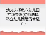 幼师选择私立幼儿园推荐去吗(幼师选择私立幼儿园是否合适？)