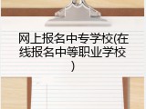 网上报名中专学校(在线报名中等职业学校)