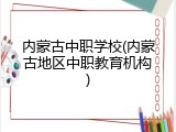 内蒙古中职学校(内蒙古地区中职教育机构)