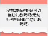 没有幼师资格证可以当幼儿教师吗(无幼师资格证能当幼儿教师吗)
